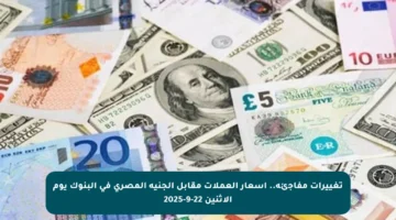 تغييرات مفاجئة.. أسعار العملات مقابل الجنيه المصري في البنوك يوم الاثنين 22-9-2025